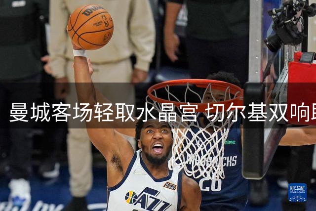 曼城客场轻取水晶宫 切尔基双响助新帅迎两连胜