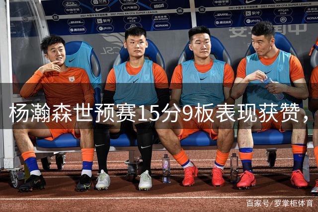 杨瀚森世预赛15分9板表现获赞，球迷热议进步空间