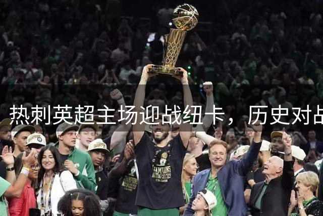 热刺英超主场迎战纽卡，历史对战成绩堪忧